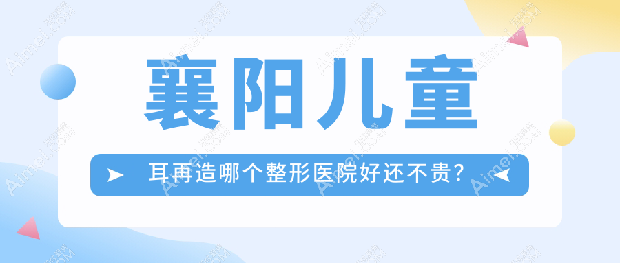 襄阳儿童耳再造哪个医院好还不贵?韩美|悦美便宜又好