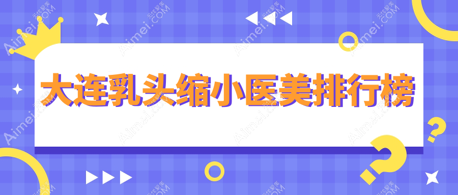 大连乳头缩小医美哪家好?TOP医院推荐,附详细价格表速查!