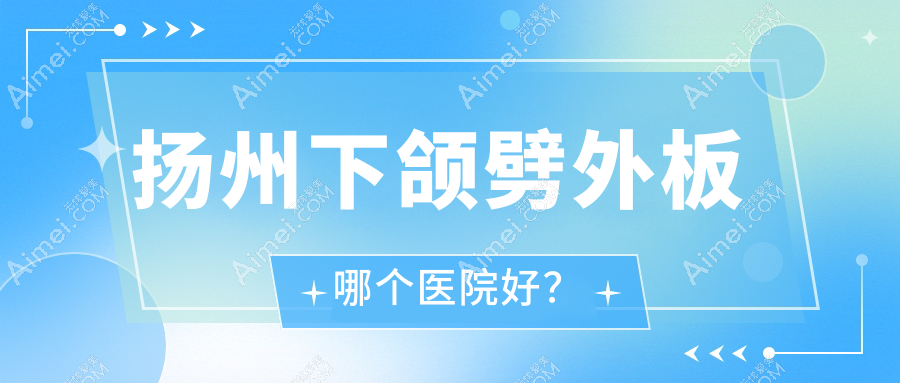 扬州下颌劈外板哪个医院好?精选五家本地技术不低的整形机构
