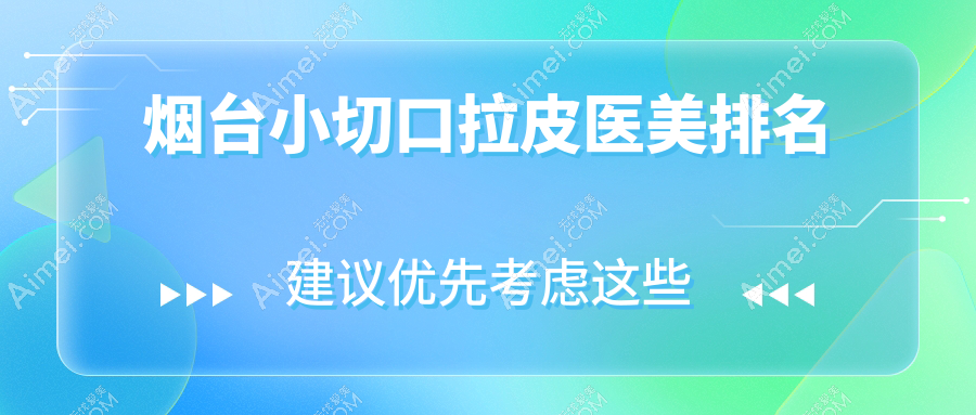 烟台小切口拉皮前十医美机构揭晓,详细价格表助你术前规划!