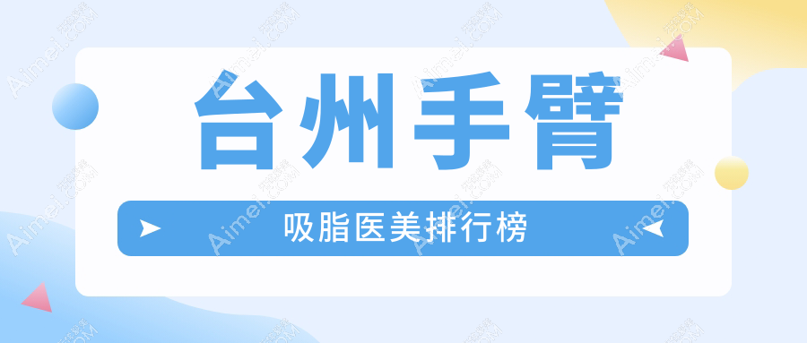 台州手臂吸脂哪个医院好?推荐这8家医美机构:博仕、韩辰等上榜