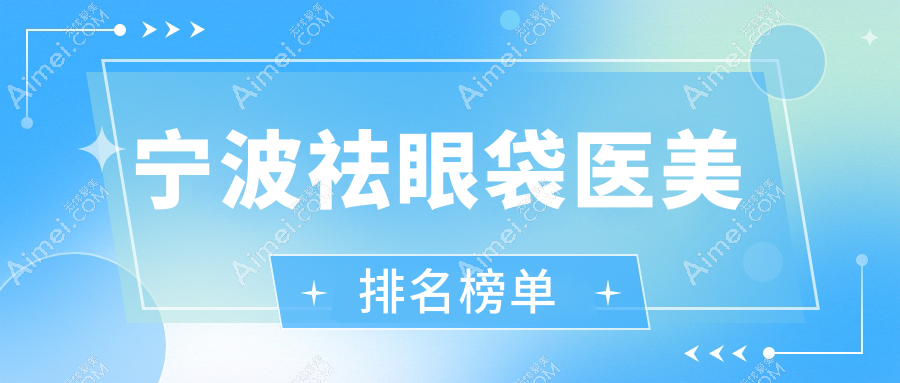 宁波祛眼袋医美医院排名前三公开,详细价格表助你做出明智选择