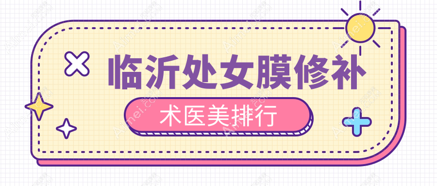 临沂处女膜修补术推荐医院排行,附详细价格表及医院地址信息