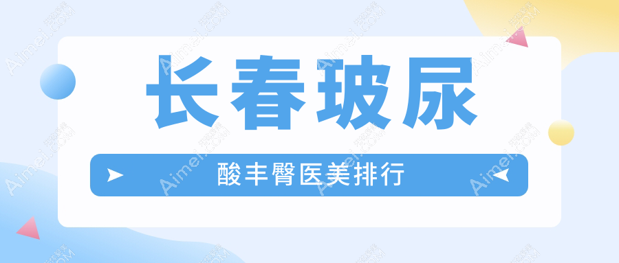 长春玻尿酸丰臀TOP10医美机构揭晓价格表及医院地址