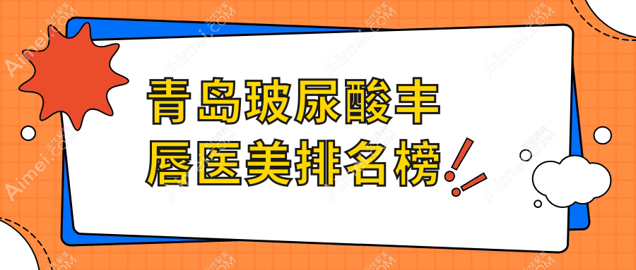 青岛玻尿酸丰唇热门医美机构TOP10,附详细价格表及医院地址导航