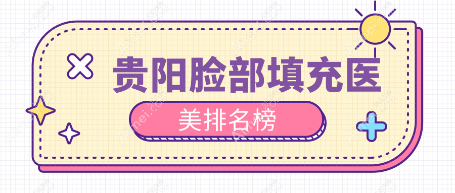 贵阳脸部填充医美推荐:前10医院排名,专业打造饱满脸颊仅需2000元起!