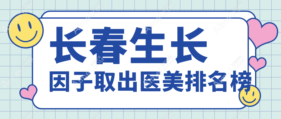 长春生长因子取出医美排行:朝阳区欧伊妍等10家医院(铭医、中研在列)