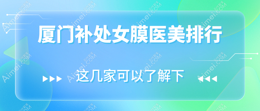 厦门补处女膜热门医美机构TOP10,专业医院推荐附详细价格表