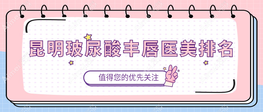 昆明玻尿酸丰唇医美机构排行揭晓,附价格表与医院地址指南