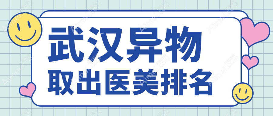 武汉异物取出医美排行揭晓:匠星医疗美容与爱美汇门诊部领先推荐