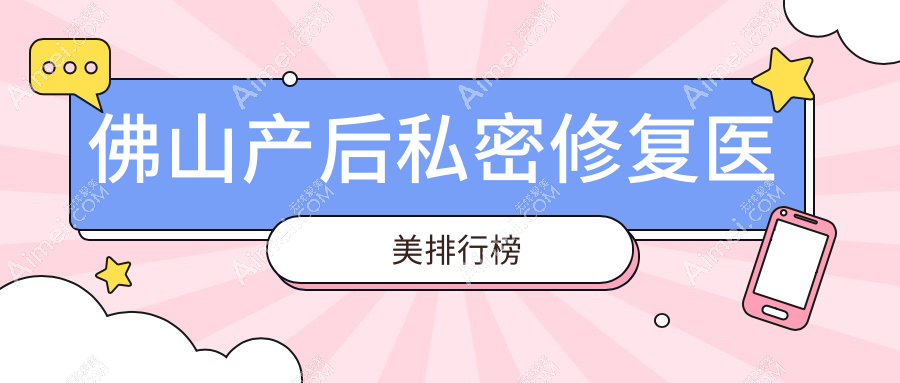 佛山产后私密修复好评医美机构推荐,附价格表及医院详细地址
