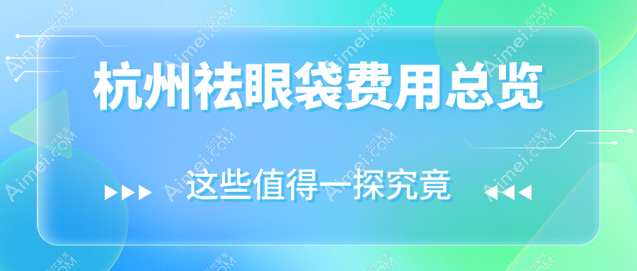 杭州祛眼袋价格表大揭秘,含切眉术费用详情一览