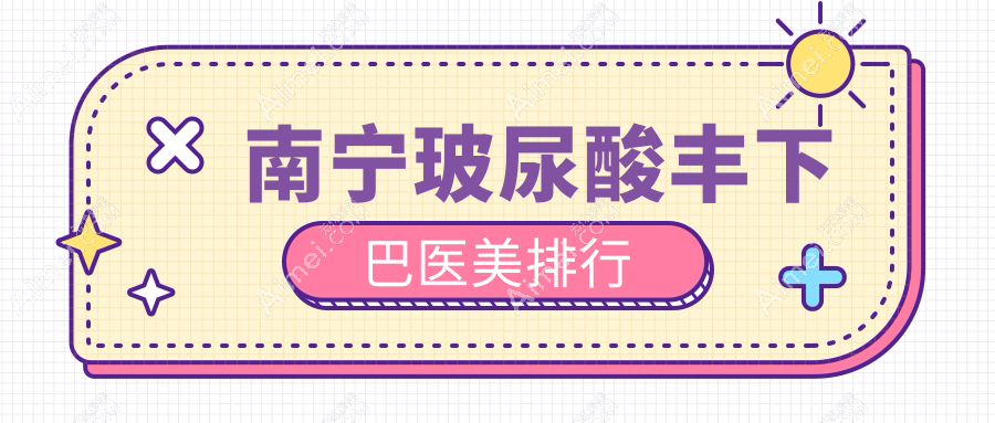 南宁玻尿酸丰下巴前10名医美机构揭晓,专业医院推荐附价格表详查