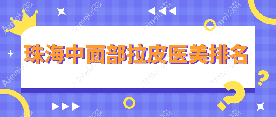 珠海中面部拉皮医美医院排名揭晓,爱思特、科思美等10家机构比拼!
