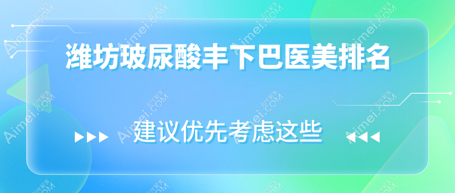 山东潍坊玻尿酸丰下巴顶尖之选:前10医美医院含华韩、华美创和等权威机构