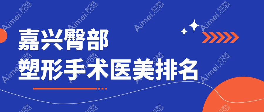 嘉兴专业医美机构臀部塑形手术排名,附价格表及医院详细地址