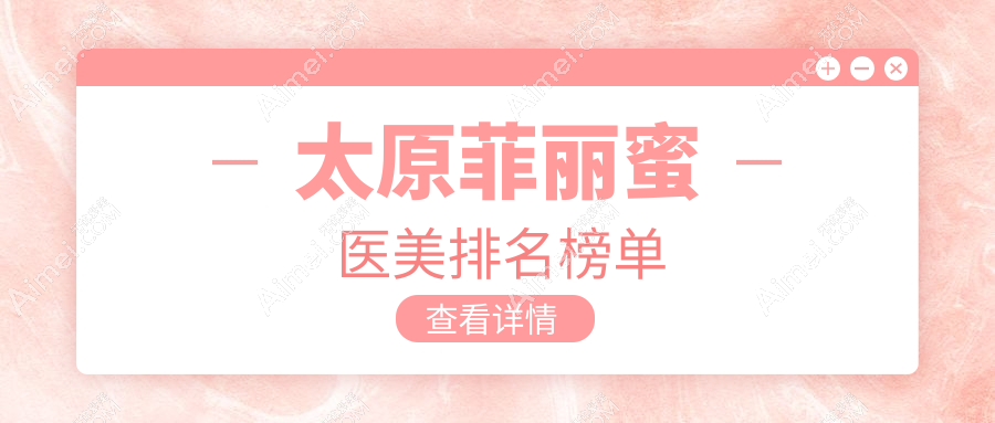太原做菲丽蜜口碑前十医美机构推荐,专业打造美丽仅需2500元起!