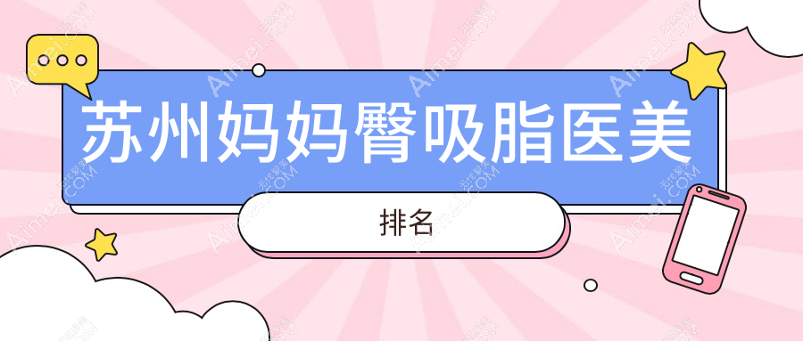 苏州妈妈臀吸脂医美机构排名出炉,附详细价格表助你轻松选对医院