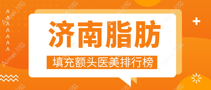 济南脂肪填充额头top10医美机构公布,专业塑形仅需一万五千元起步!