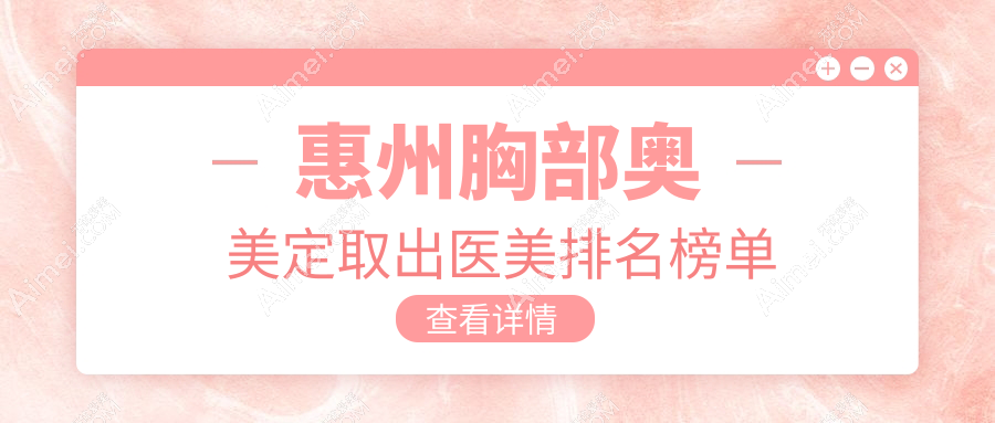 惠州胸部奥美定取出TOP10医美机构揭晓前必看,附详细价格表参考