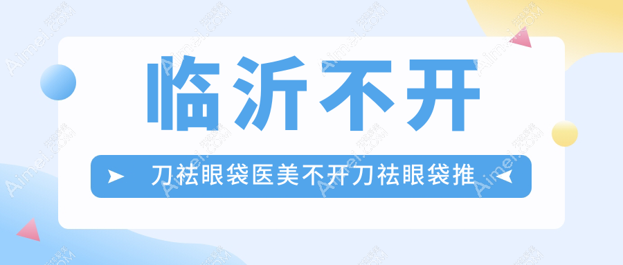 临沂不开刀祛眼袋医美不开刀祛眼袋推荐