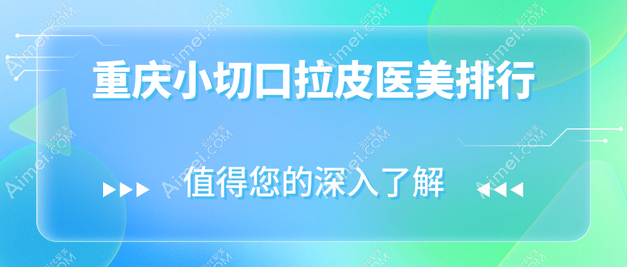 重庆做小切口拉皮医美医院排名推荐,哪家技术好?附价格表查询