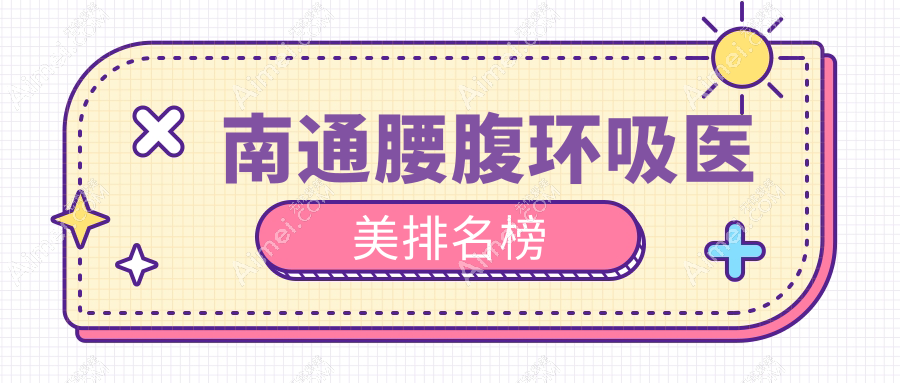 江苏南通腰腹环吸医美排行:八大机构争艳,友谊整形领衔康美等名院