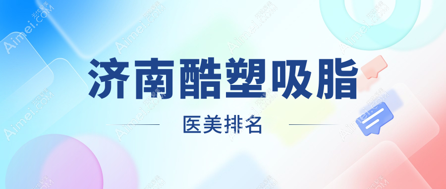 济南酷塑吸脂权威排名前十医美机构公布,附价格表与医院详细地址