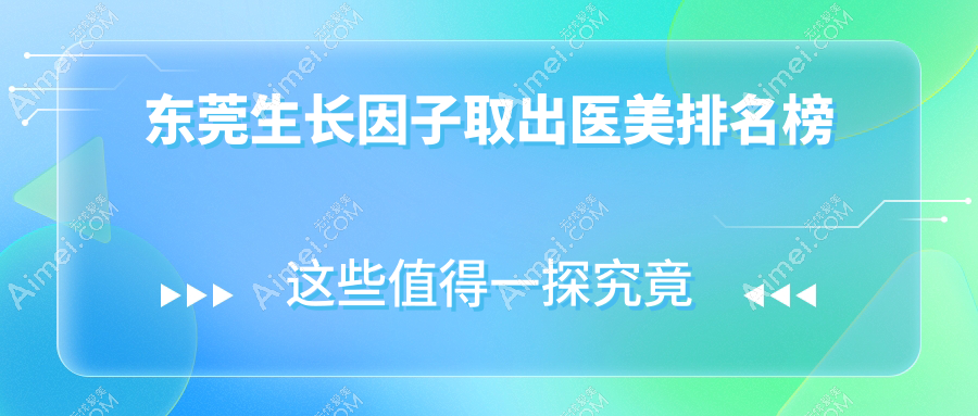 东莞生长因子取出医美优选哪家?top10医院含台心、壹加懿旗舰等