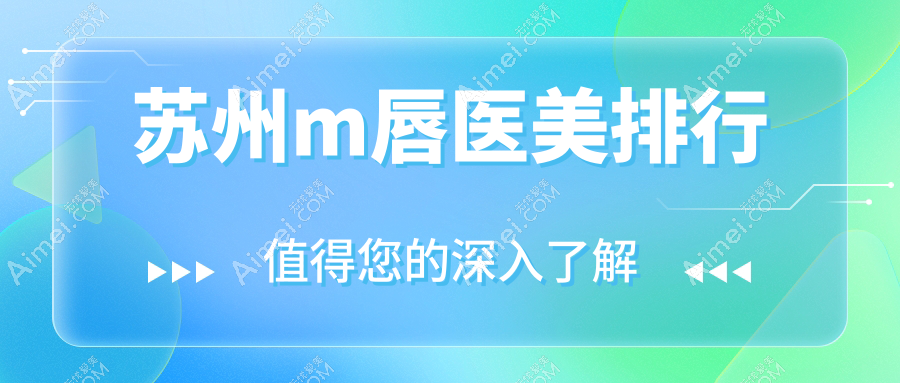 苏州M唇整形推荐:常熟瑞丽美贝尔等前10医美机构盘点,含张家港澳洋唯恩、昆山铂特丽的优选