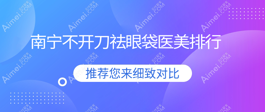 南宁不开刀祛眼袋医美机构精选!这些医院哪家更强?含华美、美丽焦点等10强推荐