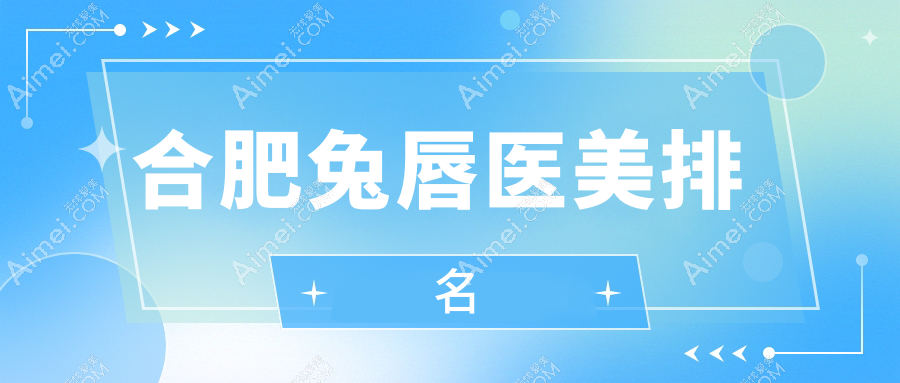 合肥专业兔唇修复医美机构排名出炉,详解各院技术并附详细价格表