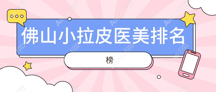 佛山小拉皮医美医院排名揭晓,广东顺德广大医美整形领跑榜单!