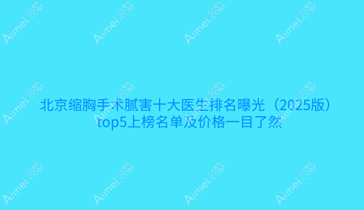 北京缩胸手术腻害十大医生排名曝光(2025版)top5上榜名单及价格一目了然