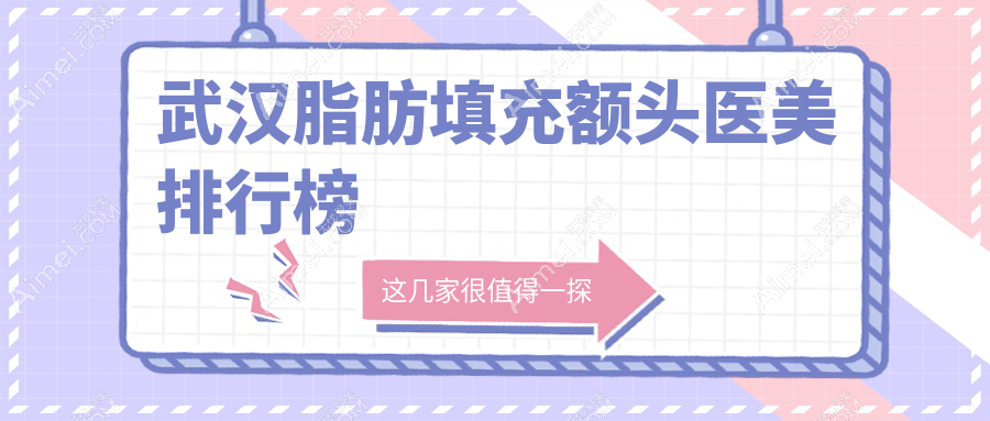 武汉脂肪填充额头医美医院排名揭晓,附价格表及医院详址!