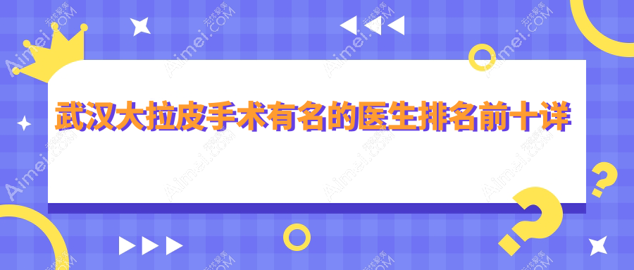 武汉做大拉皮有名的医生排名榜|top10医生名单出炉,徐国建&王荣锡必抢