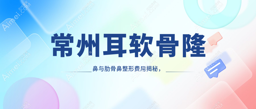 常州耳软骨隆鼻与肋骨鼻整形费用揭秘,详细收费标准一览