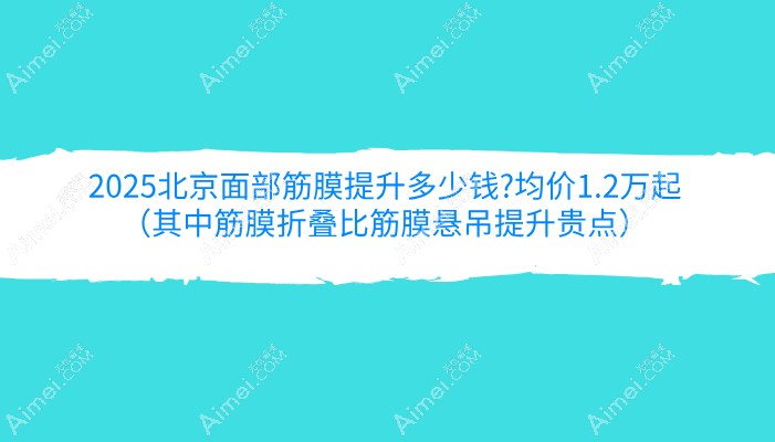 2025北京面部筋膜提升多少钱?均价1.2万起（其中筋膜折叠比筋膜悬吊提升贵点）