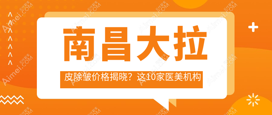南昌大拉皮除皱价格揭晓?这10家医美机构报价来了!含爱美&卡思贝缇等