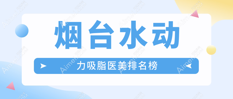 烟台顶级水动力吸脂医院排名出炉：壹美天成、华韩等十强机构重磅推荐
