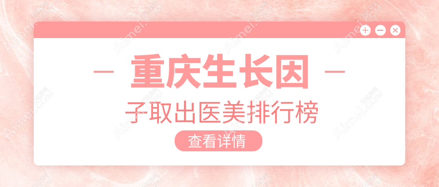 重庆生长因子取出医美医院排行,附生长因子取出价格表参考