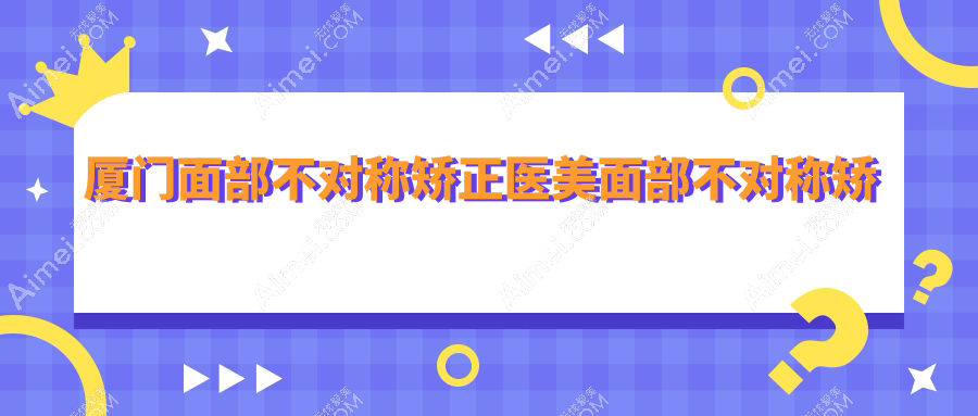 厦门面部不对称矫正医美面部不对称矫正收费表