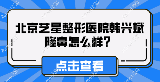 北京艺星整形医院韩兴斌隆鼻怎么样？技术特点及费用介绍