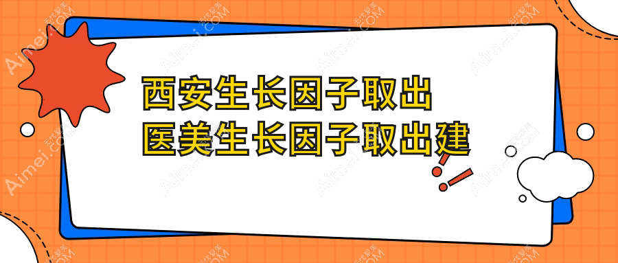 西安生长因子取出医美生长因子取出建议