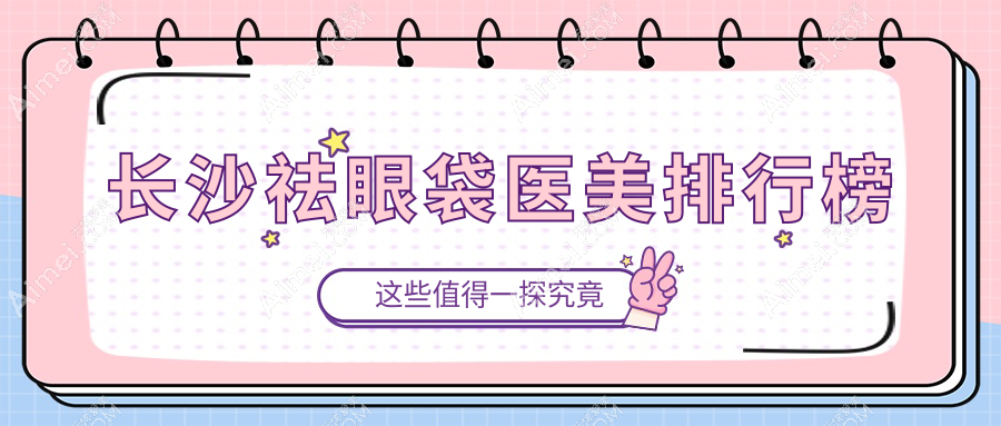 长沙祛眼袋知名医美机构TOP10,全面解析价格表及医院详细地址