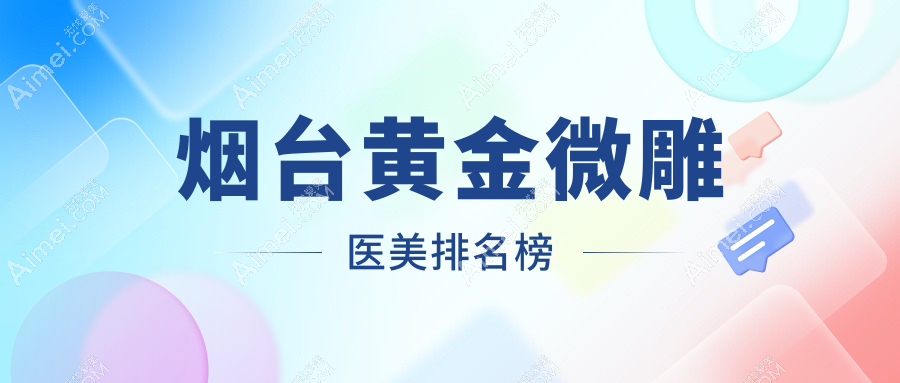 烟台黄金微雕医美推荐:这十家知名医院PK,烟台知颜整形领衔!