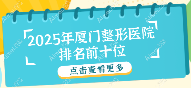 2025年厦门整形医院排名前十位你知道吗?各家服务优质,口碑佳,很推荐!