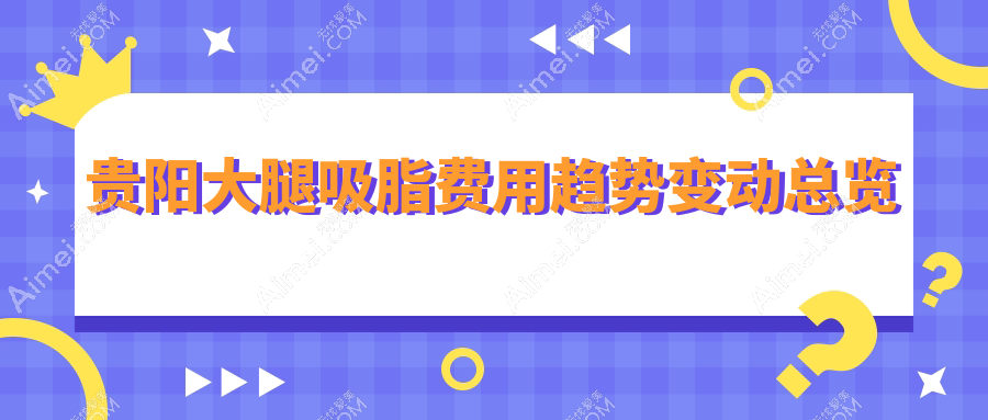 贵阳大腿吸脂费用趋势变动总览