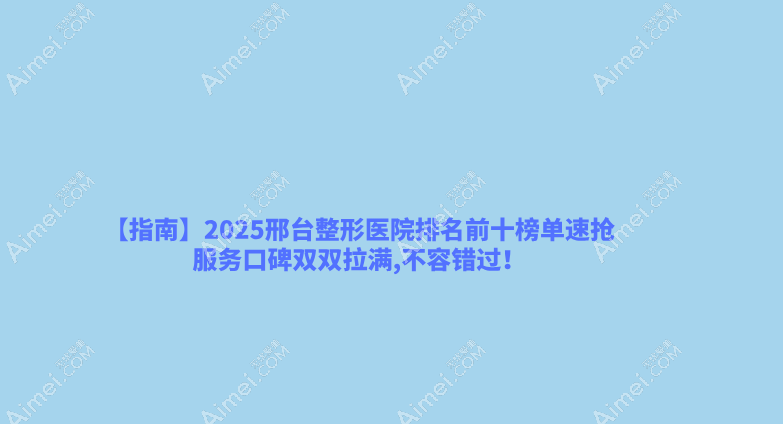 【指南】2025邢台整形医院排名前十榜单速抢,服务口碑双双拉满,不容错过!