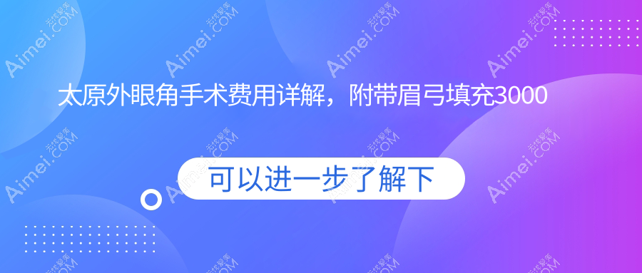 太原外眼角手术费用详解,附带眉弓填充3000元、包眼角修复仅需3500及切眉心动价仅售三千